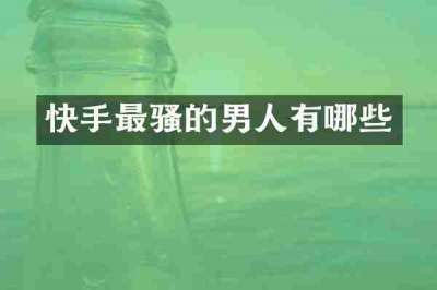 快手最骚的男人有哪些