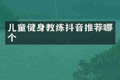 儿童健身教练抖音推荐哪个