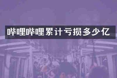 哔哩哔哩累计亏损多少亿