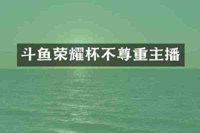 斗鱼荣耀杯不尊重主播