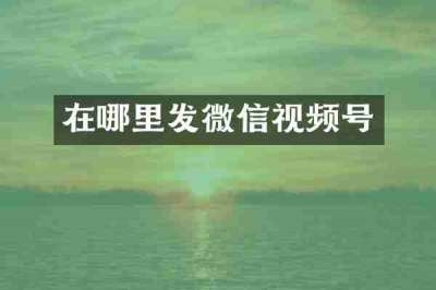 在哪里发微信视频号
