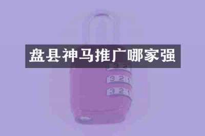 盘县神马推广哪家强