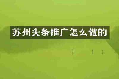 苏州头条推广怎么做的