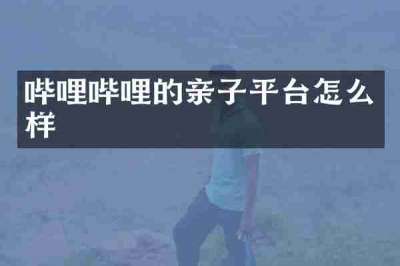 哔哩哔哩的亲子平台怎么样