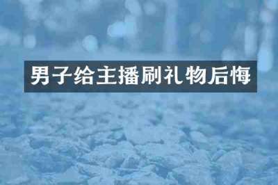 男子给主播刷礼物后悔