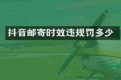 抖音邮寄时效违规罚多少