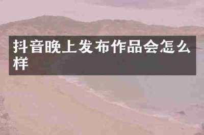 抖音晚上发布作品会怎么样