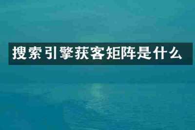 搜索引擎获客矩阵是什么