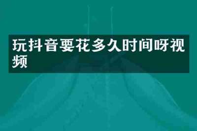玩抖音要花多久时间呀视频
