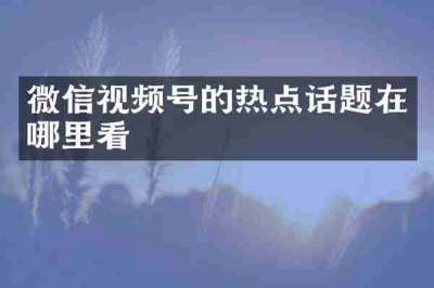 微信视频号的热点话题在哪里看