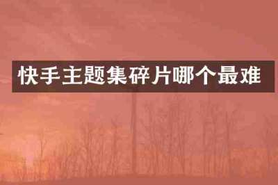 快手主题集碎片哪个最难