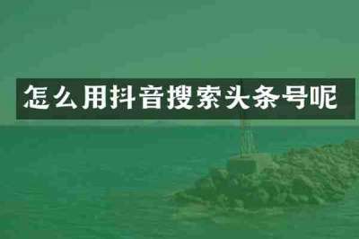 怎么用抖音搜索头条号呢