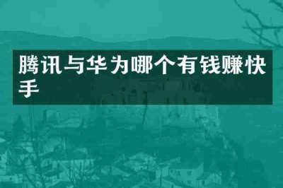 腾讯与华为哪个有钱赚快手