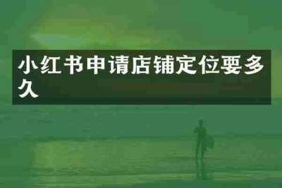 小红书申请店铺定位要多久