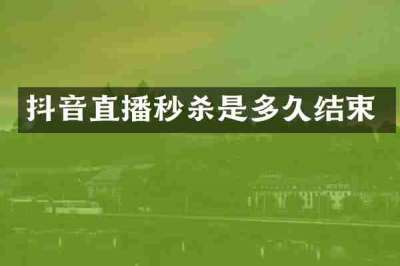 抖音直播秒杀是多久结束