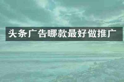 头条广告哪款最好做推广