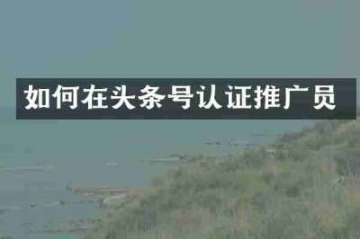 如何在头条号认证推广员