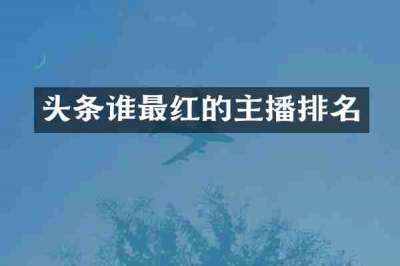 头条谁最红的主播排名