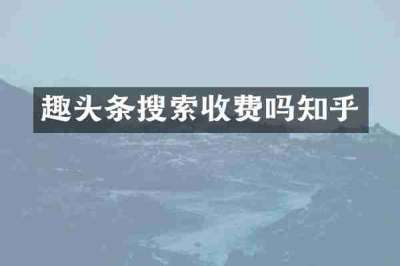 趣头条搜索收费吗知乎