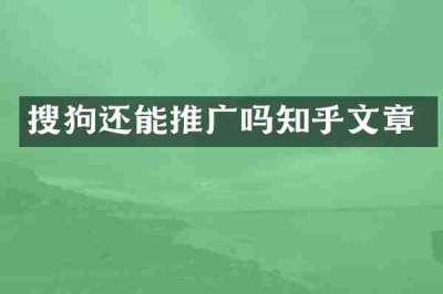 搜狗还能推广吗知乎文章