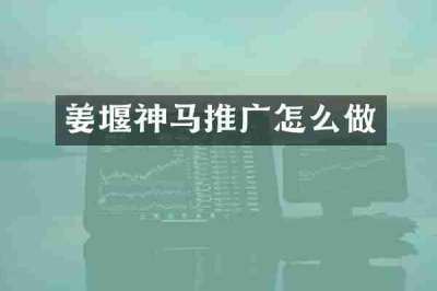 姜堰神马推广怎么做