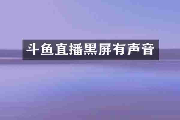 斗鱼直播黑屏有声音
