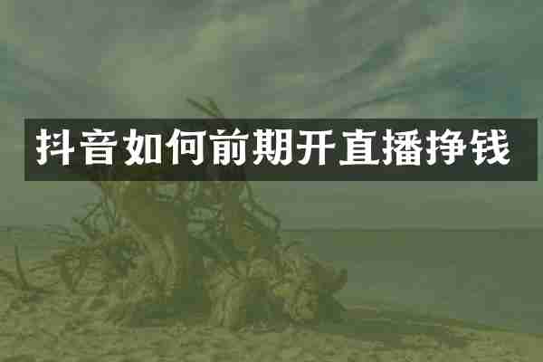 抖音如何前期开直播挣钱