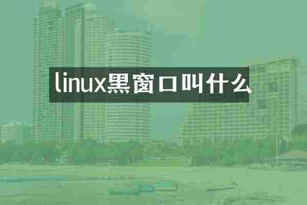 linux黑窗口叫什么
