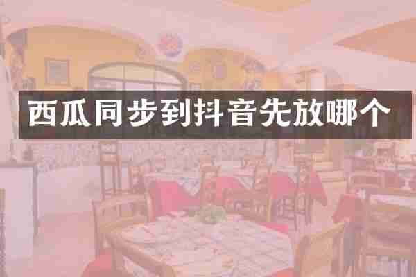 西瓜同步到抖音先放哪个