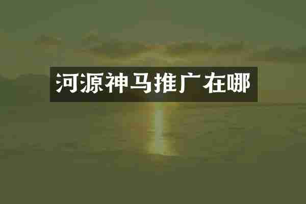 河源神马推广在哪