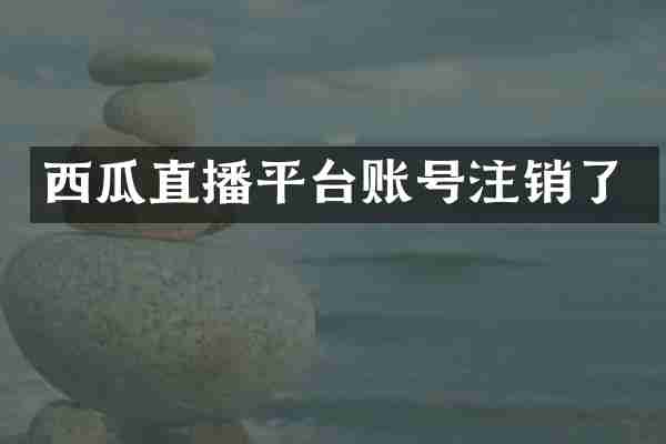 西瓜直播平台账号注销了