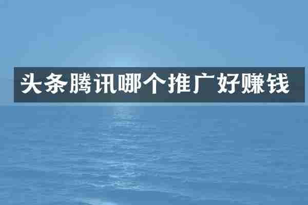 头条腾讯哪个推广好赚钱