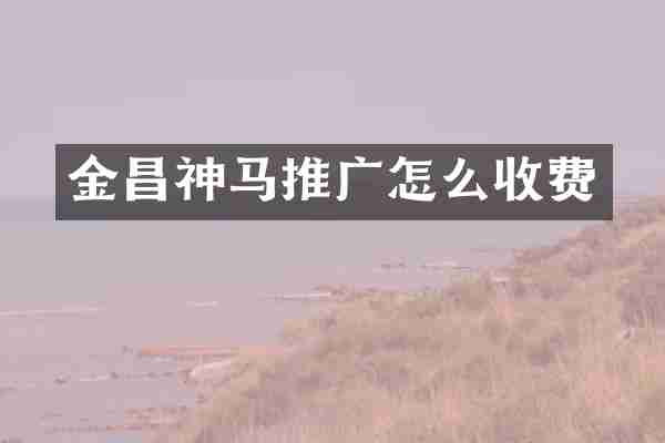 金昌神马推广怎么收费