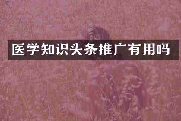 医学知识头条推广有用吗