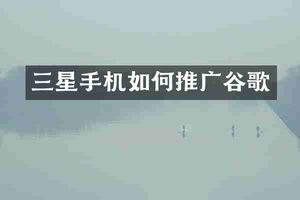 三星手机如何推广谷歌