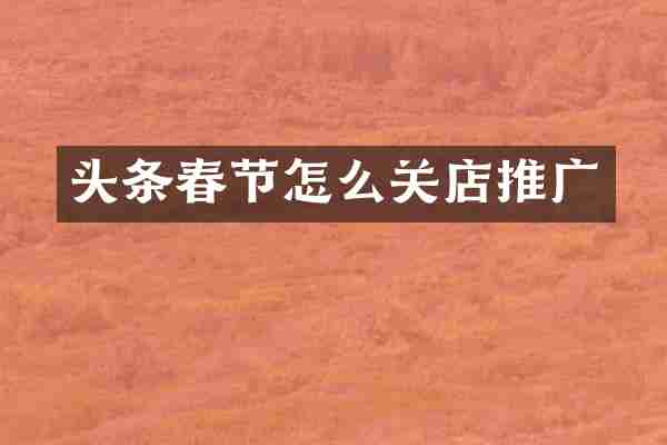 头条春节怎么关店推广
