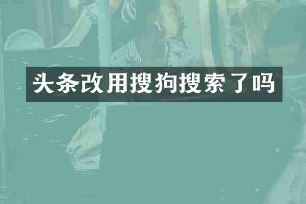 头条改用搜狗搜索了吗