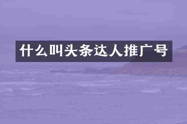 什么叫头条达人推广号