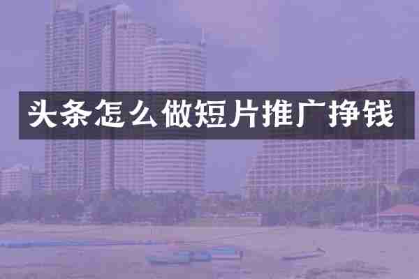 头条怎么做短片推广挣钱