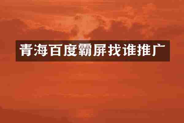 青海百度霸屏找谁推广