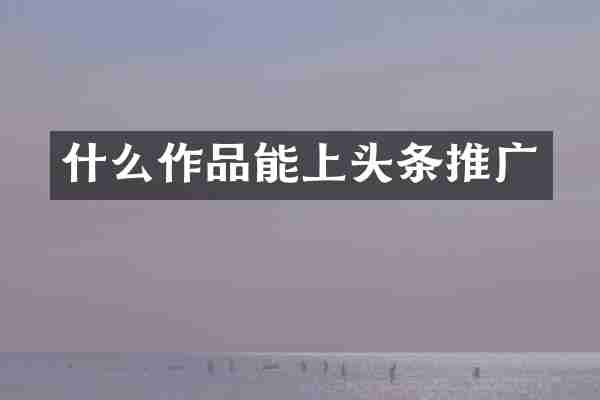什么作品能上头条推广