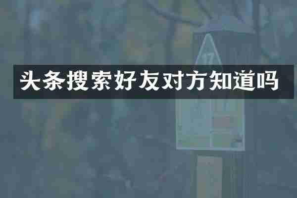 头条搜索好友对方知道吗