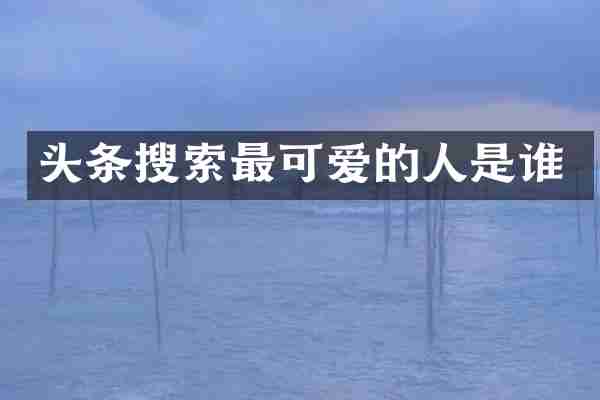 头条搜索最可爱的人是谁