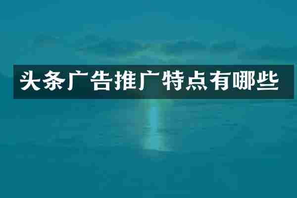 头条广告推广特点有哪些