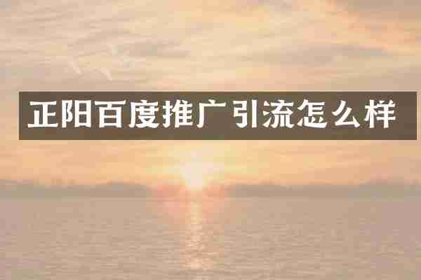 正阳百度推广引流怎么样
