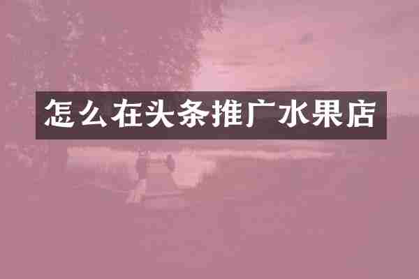 怎么在头条推广水果店