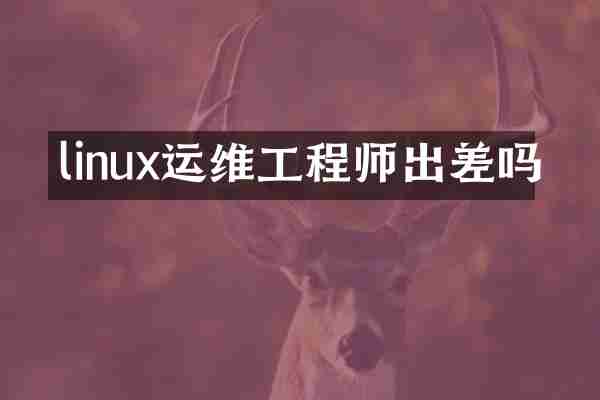 linux运维工程师出差吗