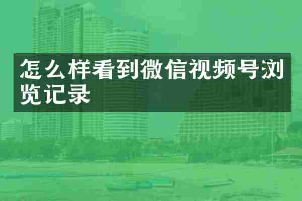 怎么样看到微信视频号浏览记录