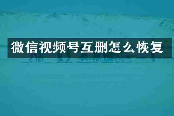 微信视频号互删怎么恢复