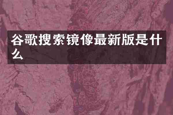 谷歌搜索镜像最新版是什么
